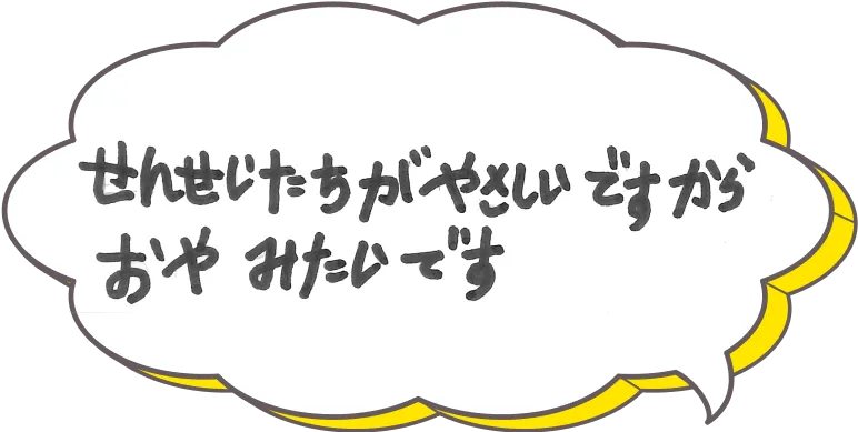 先生たちが優しいですから、親みたいです